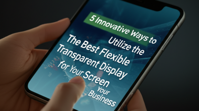 5 Innovative Ways to Utilize the Best Flexible Transparent Display Screen for Your Business