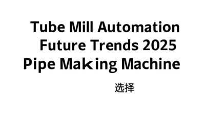 Future Trends in Tube Mill Automation by 2025 and How to Choose the Best Pipe Making Machine