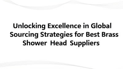 Unlocking Excellence in Global Sourcing Strategies for Best Brass Shower Head Suppliers