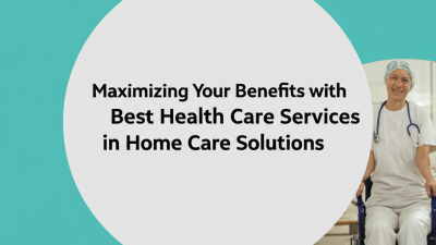 Maximizing Your Benefits with Best Health Care Services in Home Care Solutions