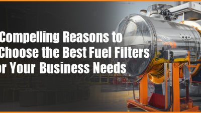7 Compelling Reasons to Choose the Best Fuel Filters for Your Business Needs