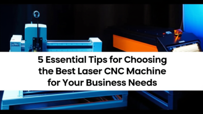 5 Essential Tips for Choosing the Best Laser CNC Machine for Your Business Needs