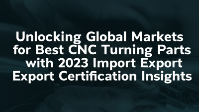 Unlocking Global Markets for Best CNC Turning Parts with 2023 Import Export Certification Insights