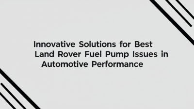 Innovative Solutions for Best Land Rover Fuel Pump Issues in Automotive Performance