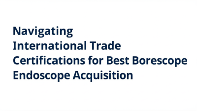 Navigating International Trade Certifications for Best Borescope Endoscope Acquisition