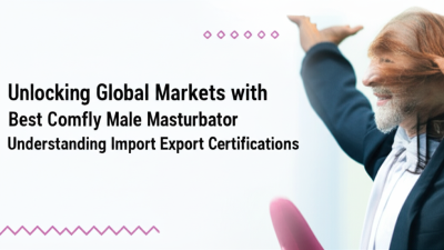 Unlocking Global Markets with Best Comfly Male Masturbator Understanding Import Export Certifications and Compliance
