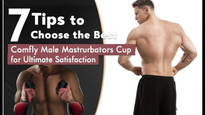 7 Tips to Choose the Best Comfly Male Masturbators Cup for Ultimate Satisfaction