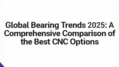 Global Bearing Trends 2025: A Comprehensive Comparison of the Best CNC Options