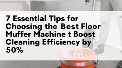 7 Essential Tips for Choosing the Best Floor Buffer Machine to Boost Cleaning Efficiency by 50%