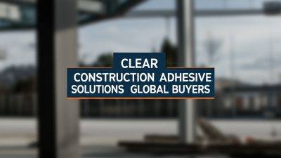 7 Best Clear Construction Adhesive Solutions for Global Buyers