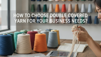 How to Choose Double Covered Yarn for Your Business Needs?